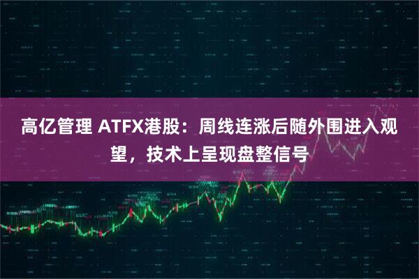 高億管理 ATFX港股：周線連漲后隨外圍進入觀望，技術上呈現(xiàn)盤整信號
